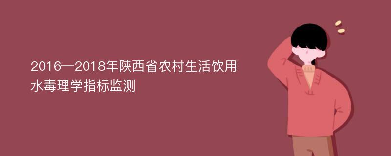 2016—2018年陕西省农村生活饮用水毒理学指标监测