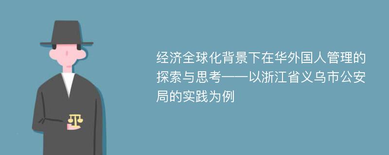 经济全球化背景下在华外国人管理的探索与思考——以浙江省义乌市公安局的实践为例