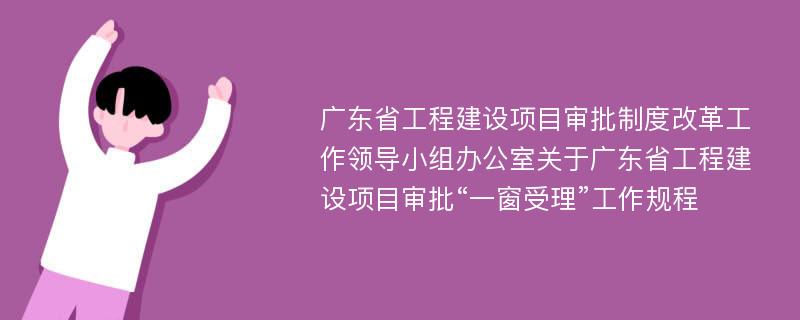 广东省工程建设项目审批制度改革工作领导小组办公室关于广东省工程建设项目审批“一窗受理”工作规程