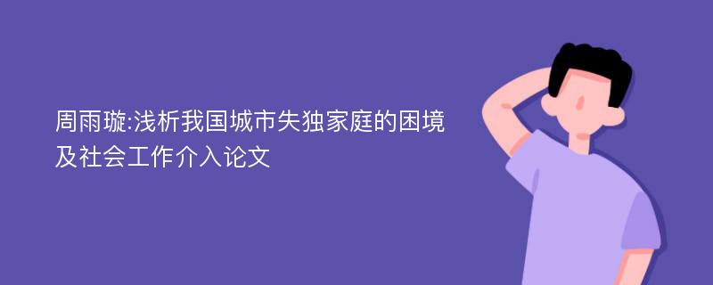 周雨璇:浅析我国城市失独家庭的困境及社会工作介入论文