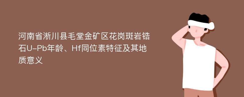 河南省淅川县毛堂金矿区花岗斑岩锆石U-Pb年龄、Hf同位素特征及其地质意义