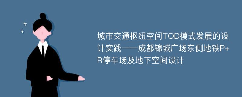 城市交通枢纽空间TOD模式发展的设计实践——成都锦城广场东侧地铁P+R停车场及地下空间设计