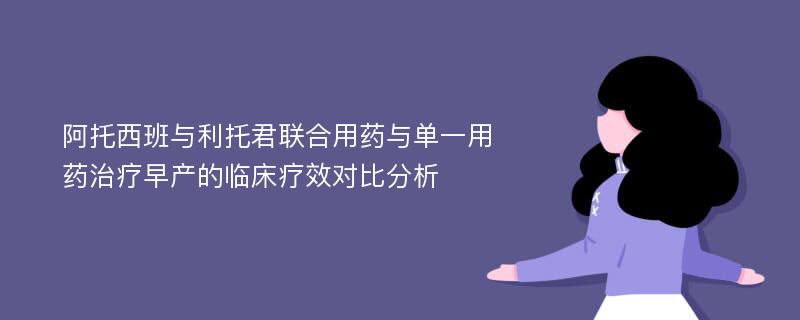 阿托西班与利托君联合用药与单一用药治疗早产的临床疗效对比分析