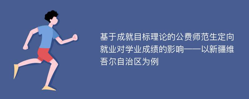 基于成就目标理论的公费师范生定向就业对学业成绩的影响——以新疆维吾尔自治区为例