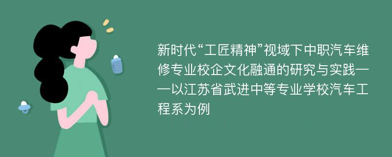 新时代“工匠精神”视域下中职汽车维修专业校企文化融通的研究与实践——以江苏省武进中等专业学校汽车工程系为例