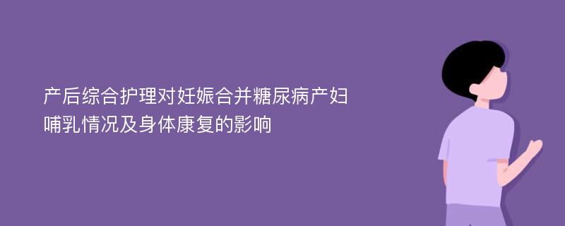 产后综合护理对妊娠合并糖尿病产妇哺乳情况及身体康复的影响