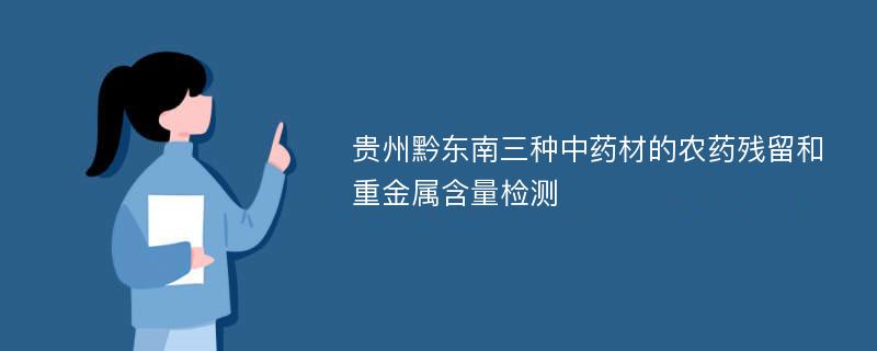 贵州黔东南三种中药材的农药残留和重金属含量检测