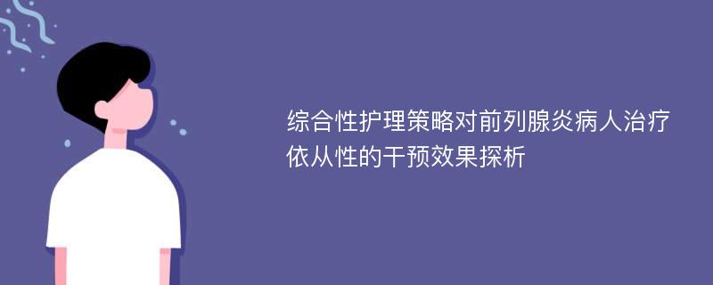 综合性护理策略对前列腺炎病人治疗依从性的干预效果探析