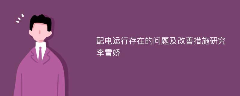 配电运行存在的问题及改善措施研究李雪娇