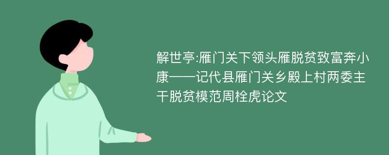 解世亭:雁门关下领头雁脱贫致富奔小康——记代县雁门关乡殿上村两委主干脱贫模范周栓虎论文