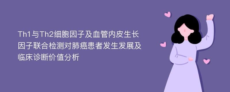 Th1与Th2细胞因子及血管内皮生长因子联合检测对肺癌患者发生发展及临床诊断价值分析