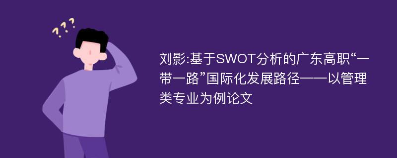 刘影:基于SWOT分析的广东高职“一带一路”国际化发展路径——以管理类专业为例论文