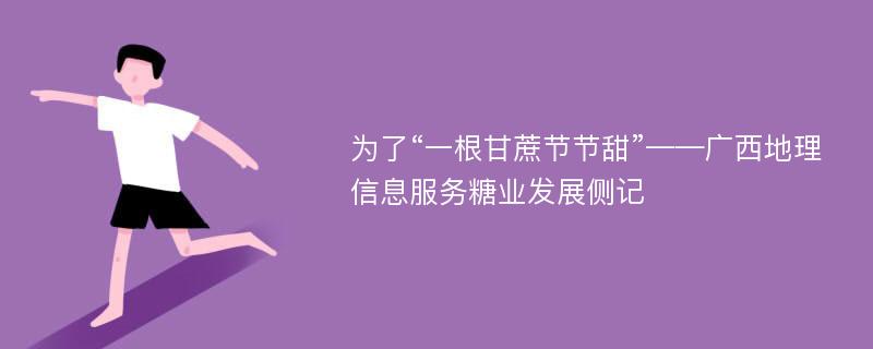 为了“一根甘蔗节节甜”——广西地理信息服务糖业发展侧记