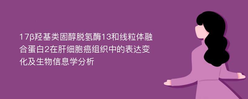 17β羟基类固醇脱氢酶13和线粒体融合蛋白2在肝细胞癌组织中的表达变化及生物信息学分析