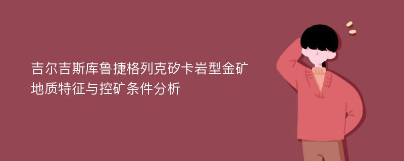 吉尔吉斯库鲁捷格列克矽卡岩型金矿地质特征与控矿条件分析