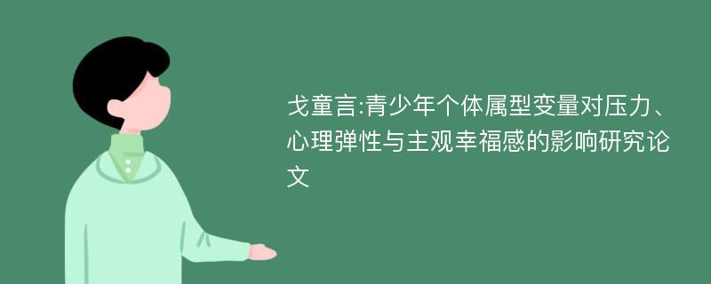 戈童言:青少年个体属型变量对压力、心理弹性与主观幸福感的影响研究论文