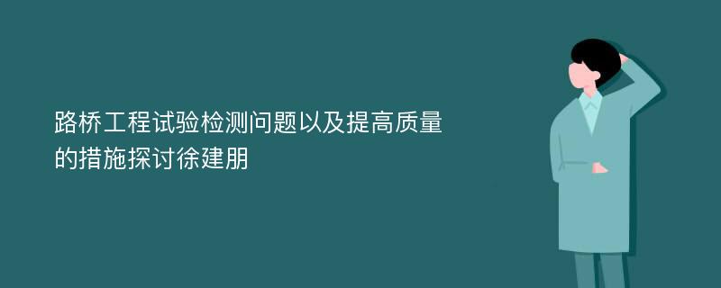 路桥工程试验检测问题以及提高质量的措施探讨徐建朋