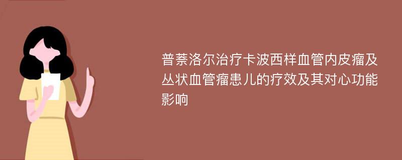 普萘洛尔治疗卡波西样血管内皮瘤及丛状血管瘤患儿的疗效及其对心功能影响