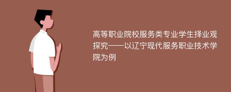 高等职业院校服务类专业学生择业观探究——以辽宁现代服务职业技术学院为例