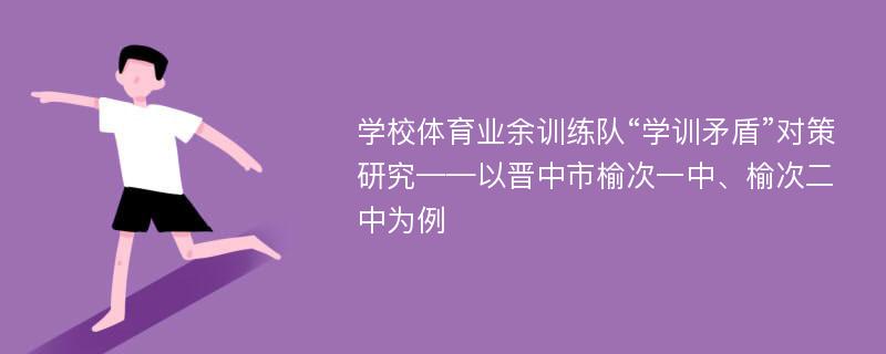 学校体育业余训练队“学训矛盾”对策研究——以晋中市榆次一中、榆次二中为例