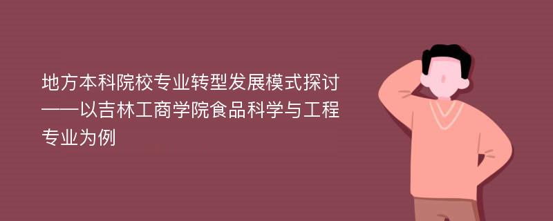 地方本科院校专业转型发展模式探讨——以吉林工商学院食品科学与工程专业为例