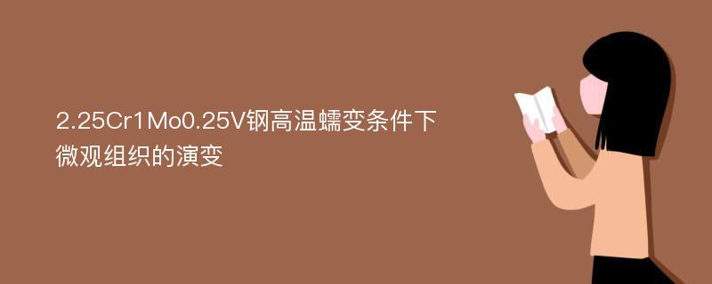 2.25Cr1Mo0.25V钢高温蠕变条件下微观组织的演变