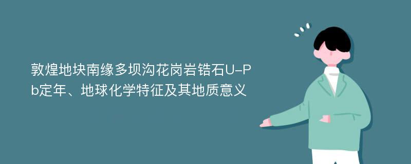 敦煌地块南缘多坝沟花岗岩锆石U-Pb定年、地球化学特征及其地质意义