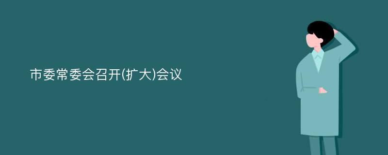 市委常委会召开(扩大)会议