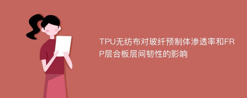 TPU无纺布对玻纤预制体渗透率和FRP层合板层间韧性的影响