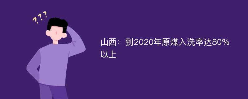 山西：到2020年原煤入洗率达80%以上