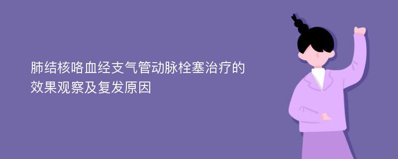 肺结核咯血经支气管动脉栓塞治疗的效果观察及复发原因