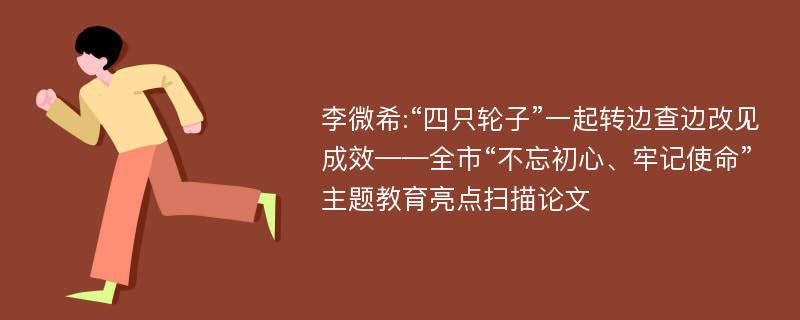 李微希:“四只轮子”一起转边查边改见成效——全市“不忘初心、牢记使命”主题教育亮点扫描论文