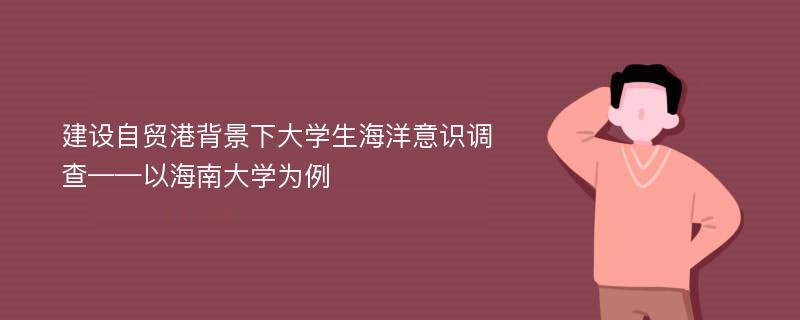 建设自贸港背景下大学生海洋意识调查——以海南大学为例