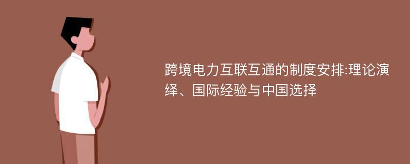 跨境电力互联互通的制度安排:理论演绎、国际经验与中国选择