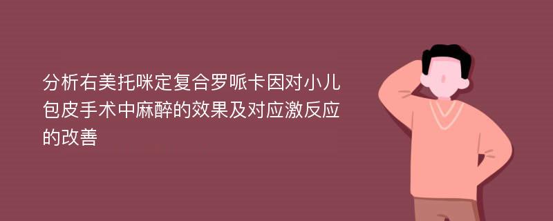 分析右美托咪定复合罗哌卡因对小儿包皮手术中麻醉的效果及对应激反应的改善