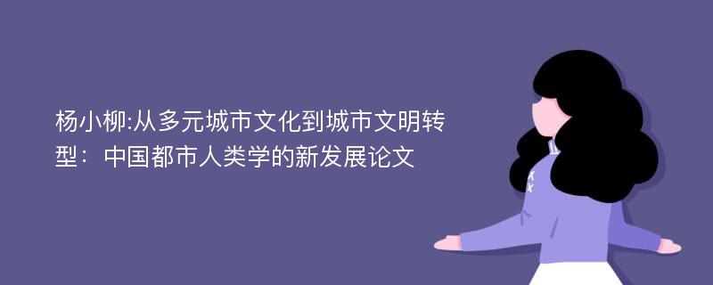 杨小柳:从多元城市文化到城市文明转型：中国都市人类学的新发展论文