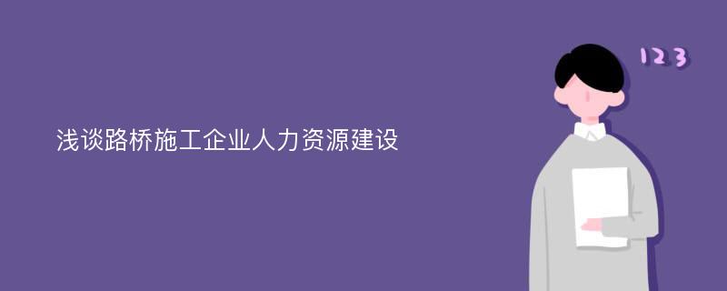 浅谈路桥施工企业人力资源建设