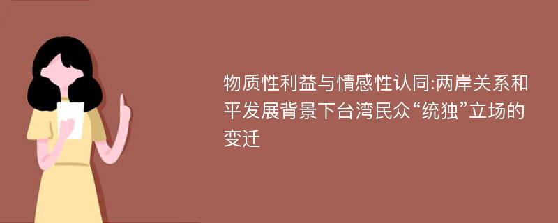 物质性利益与情感性认同:两岸关系和平发展背景下台湾民众“统独”立场的变迁