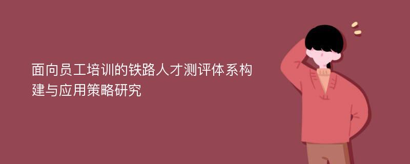 面向员工培训的铁路人才测评体系构建与应用策略研究