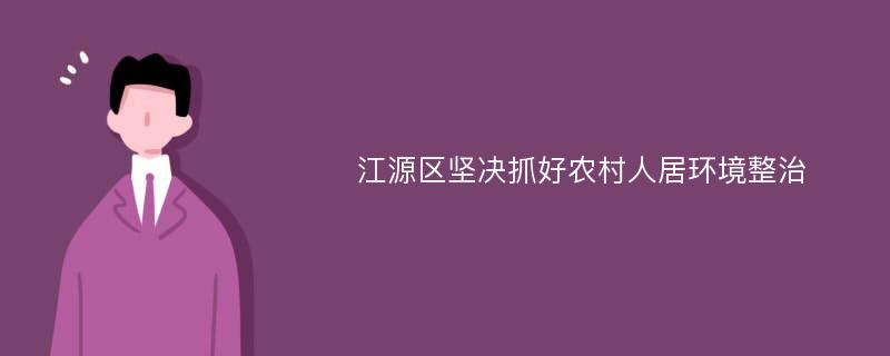 江源区坚决抓好农村人居环境整治