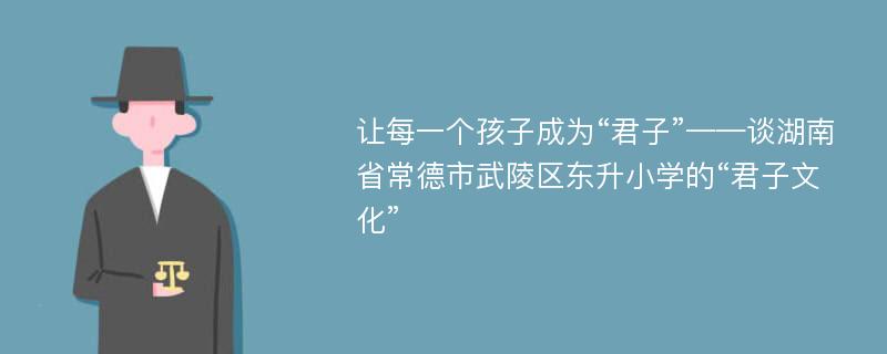 让每一个孩子成为“君子”——谈湖南省常德市武陵区东升小学的“君子文化”