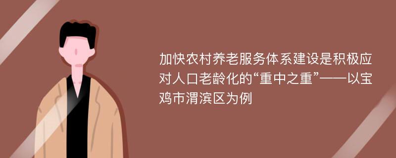 加快农村养老服务体系建设是积极应对人口老龄化的“重中之重”——以宝鸡市渭滨区为例