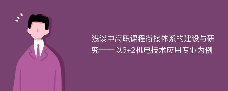 浅谈中高职课程衔接体系的建设与研究——以3+2机电技术应用专业为例