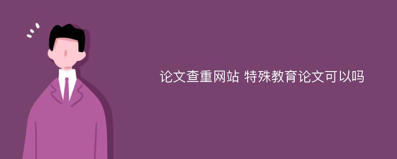 论文查重网站 特殊教育论文可以吗