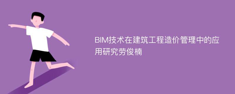 BIM技术在建筑工程造价管理中的应用研究劳俊楠