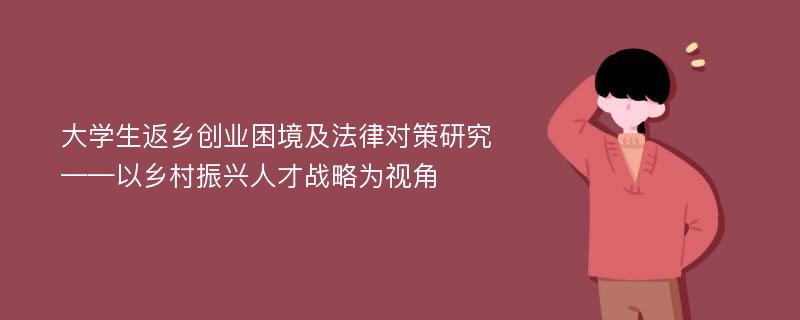 大学生返乡创业困境及法律对策研究——以乡村振兴人才战略为视角