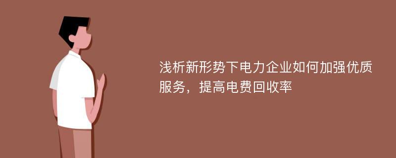 浅析新形势下电力企业如何加强优质服务，提高电费回收率