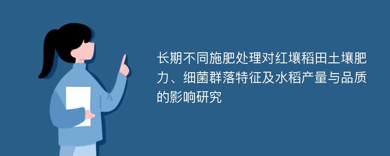 长期不同施肥处理对红壤稻田土壤肥力、细菌群落特征及水稻产量与品质的影响研究