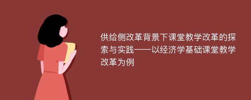 供给侧改革背景下课堂教学改革的探索与实践——以经济学基础课堂教学改革为例