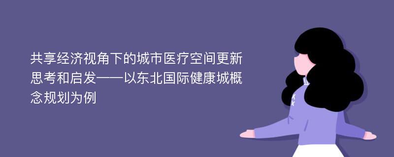 共享经济视角下的城市医疗空间更新思考和启发——以东北国际健康城概念规划为例